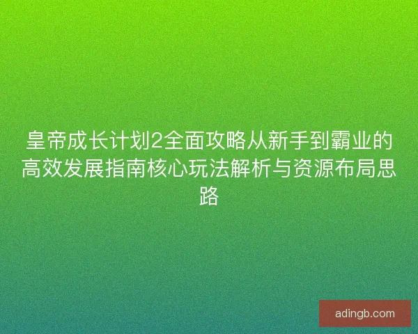 皇帝成长计划2全面攻略从新手到霸业的高效发展指南核心玩法解析与资源布局思路