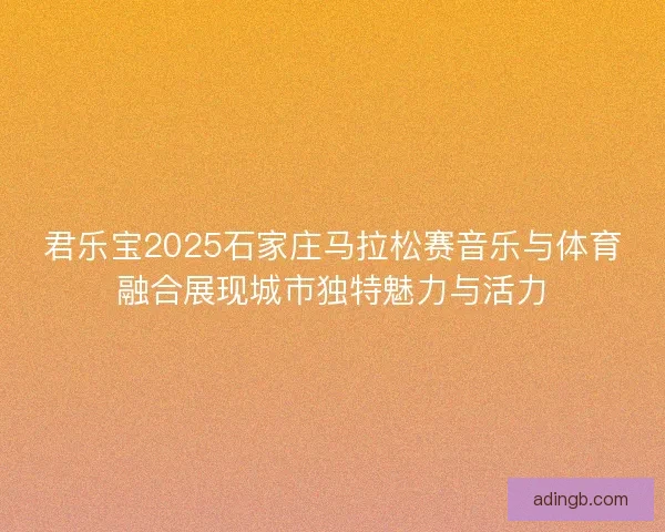 君乐宝2025石家庄马拉松赛音乐与体育融合展现城市独特魅力与活力